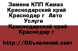 Замена КПП Камаз - Краснодарский край, Краснодар г. Авто » Услуги   . Краснодарский край,Краснодар г.